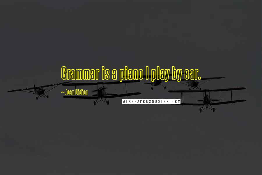 Joan Didion Quotes: Grammar is a piano I play by ear.