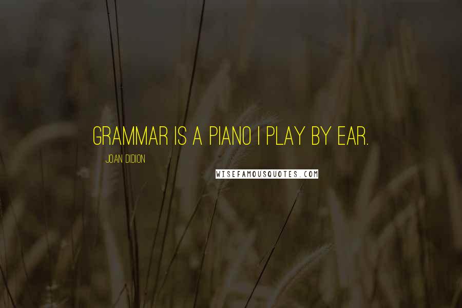 Joan Didion Quotes: Grammar is a piano I play by ear.