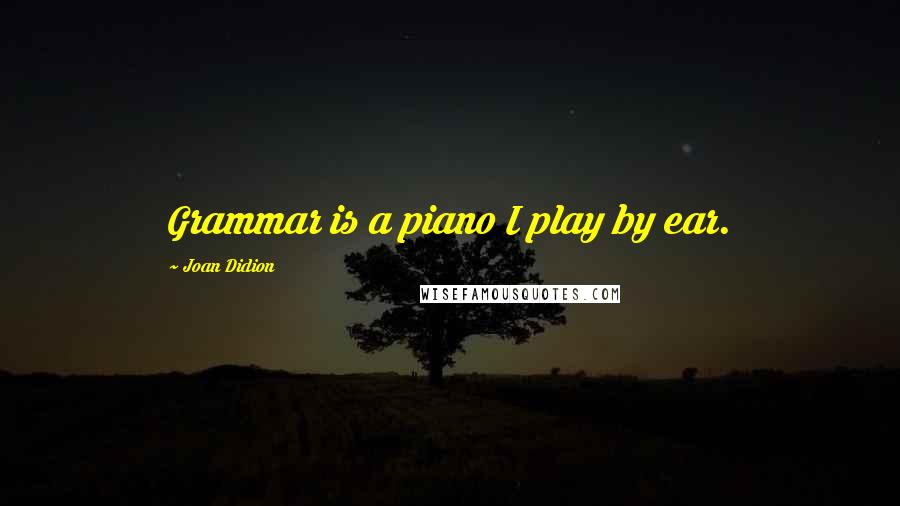 Joan Didion Quotes: Grammar is a piano I play by ear.