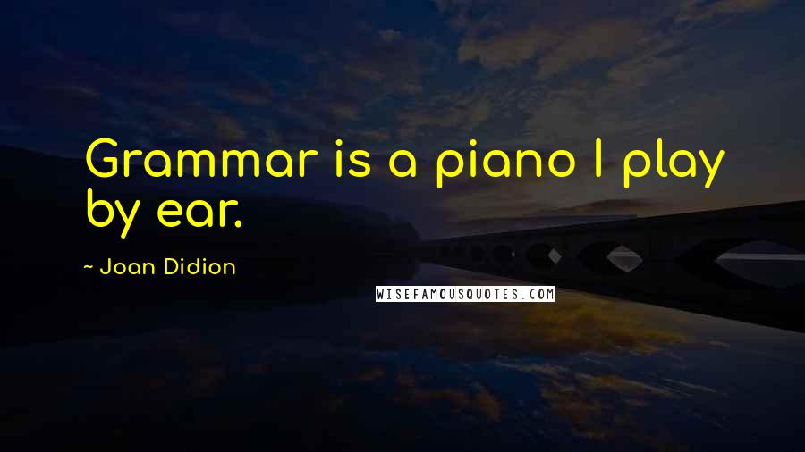Joan Didion Quotes: Grammar is a piano I play by ear.
