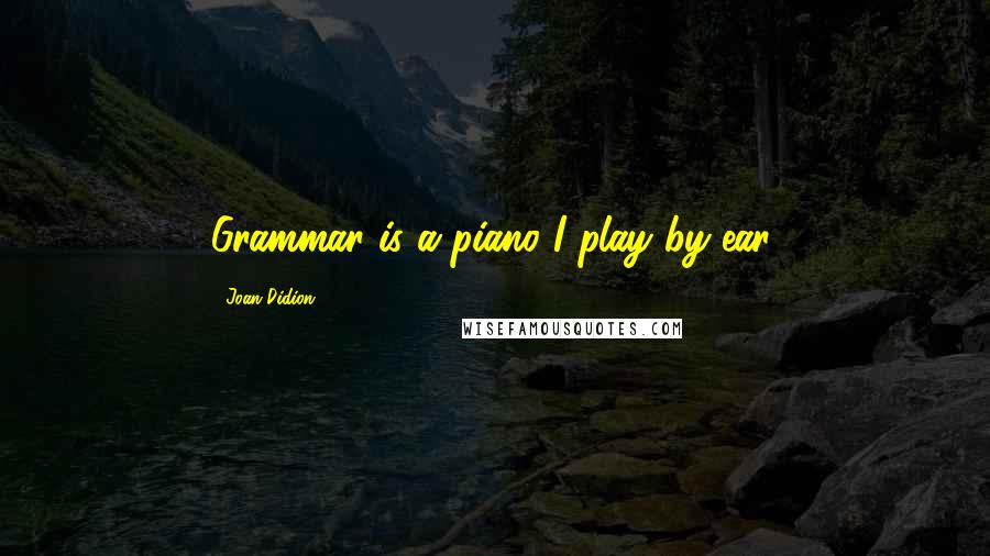 Joan Didion Quotes: Grammar is a piano I play by ear.