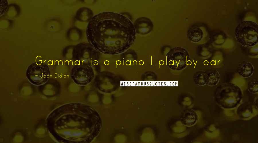 Joan Didion Quotes: Grammar is a piano I play by ear.