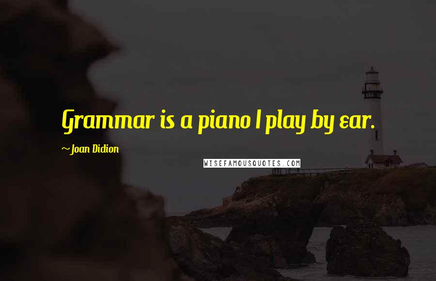 Joan Didion Quotes: Grammar is a piano I play by ear.