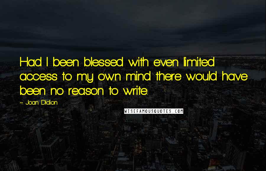 Joan Didion Quotes: Had I been blessed with even limited access to my own mind there would have been no reason to write.