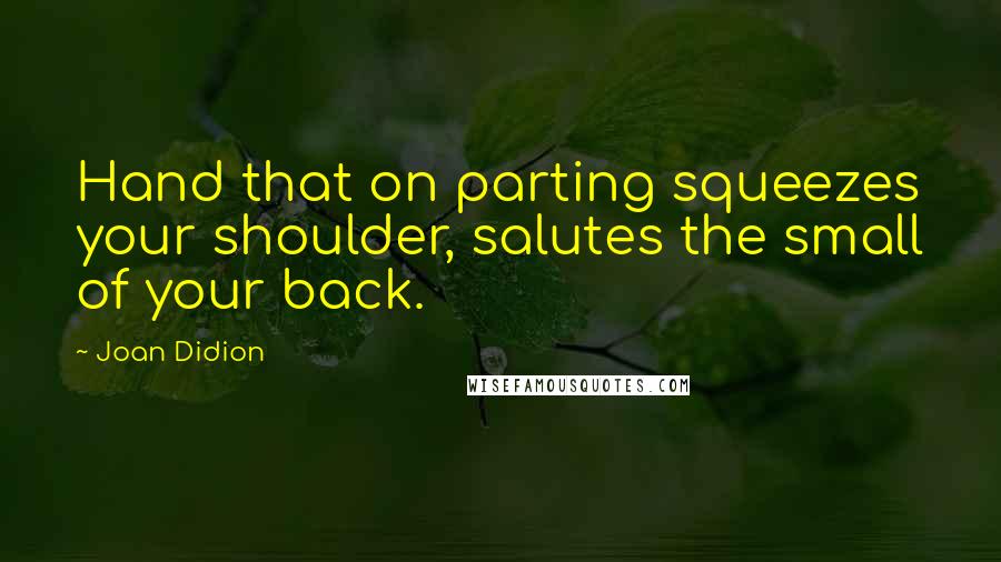 Joan Didion Quotes: Hand that on parting squeezes your shoulder, salutes the small of your back.