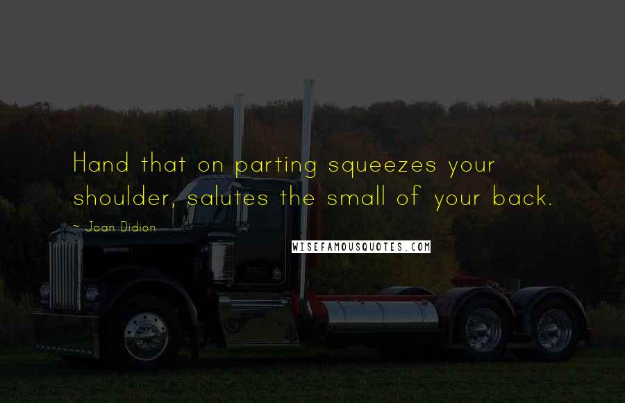 Joan Didion Quotes: Hand that on parting squeezes your shoulder, salutes the small of your back.