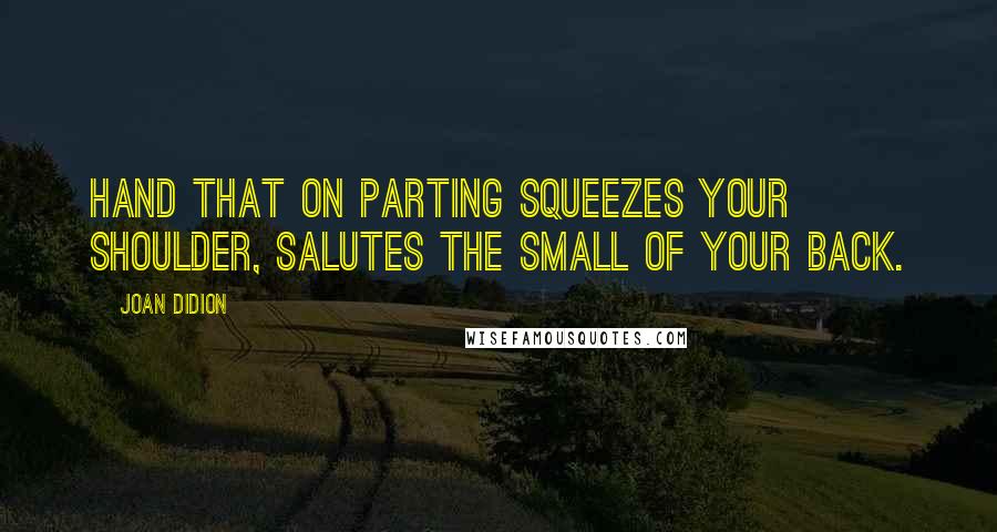 Joan Didion Quotes: Hand that on parting squeezes your shoulder, salutes the small of your back.