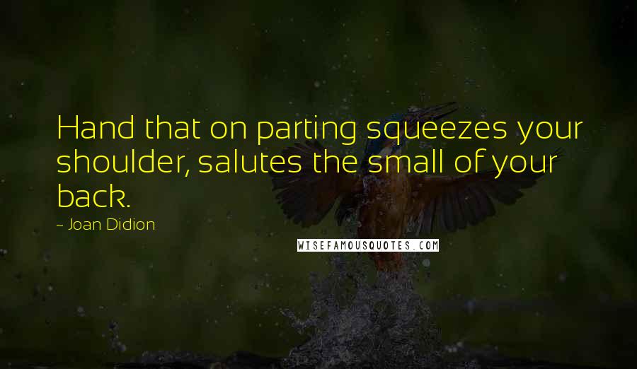 Joan Didion Quotes: Hand that on parting squeezes your shoulder, salutes the small of your back.