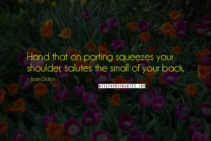 Joan Didion Quotes: Hand that on parting squeezes your shoulder, salutes the small of your back.