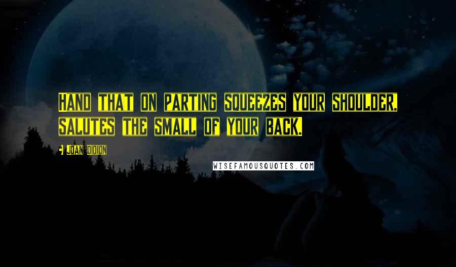 Joan Didion Quotes: Hand that on parting squeezes your shoulder, salutes the small of your back.