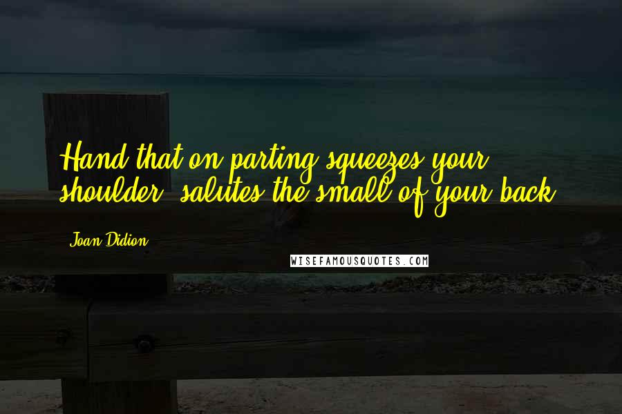 Joan Didion Quotes: Hand that on parting squeezes your shoulder, salutes the small of your back.