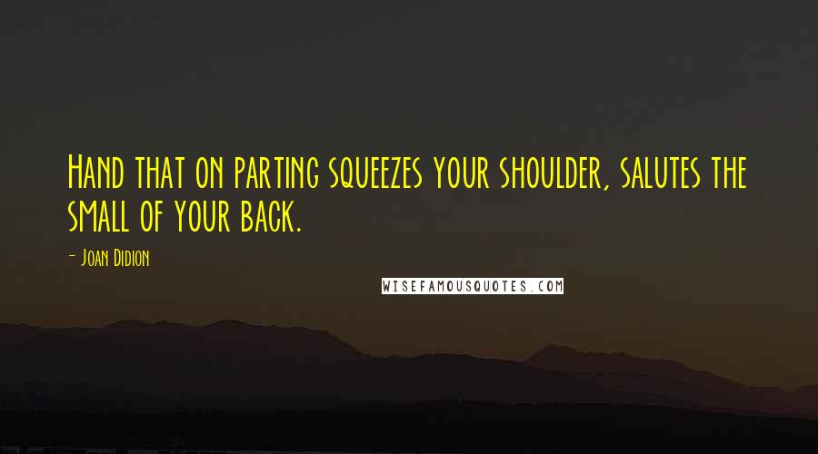 Joan Didion Quotes: Hand that on parting squeezes your shoulder, salutes the small of your back.