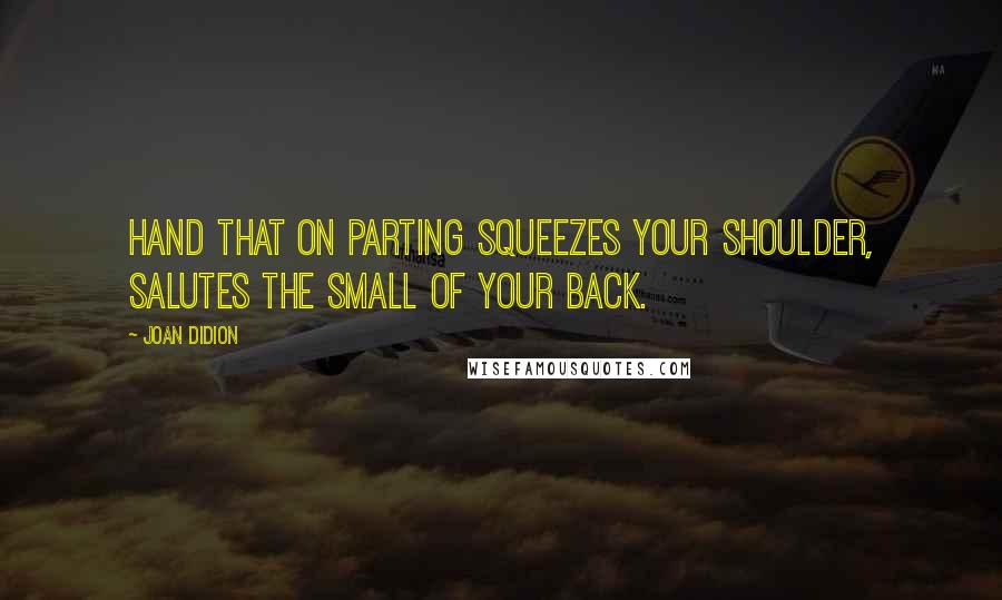 Joan Didion Quotes: Hand that on parting squeezes your shoulder, salutes the small of your back.