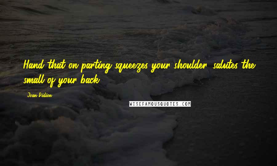 Joan Didion Quotes: Hand that on parting squeezes your shoulder, salutes the small of your back.