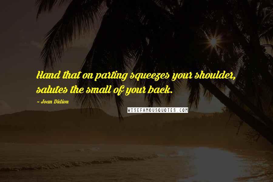 Joan Didion Quotes: Hand that on parting squeezes your shoulder, salutes the small of your back.