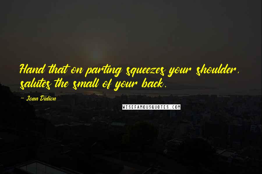 Joan Didion Quotes: Hand that on parting squeezes your shoulder, salutes the small of your back.