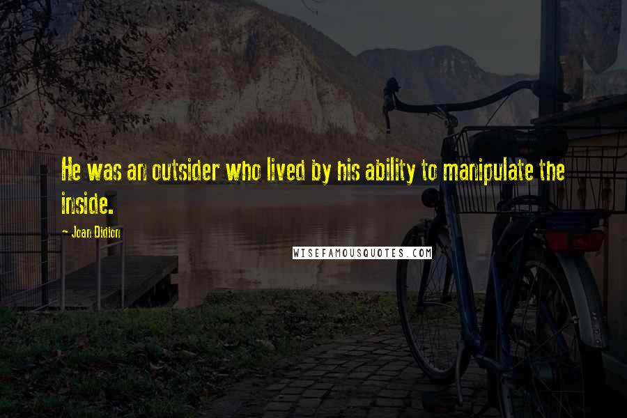 Joan Didion Quotes: He was an outsider who lived by his ability to manipulate the inside.
