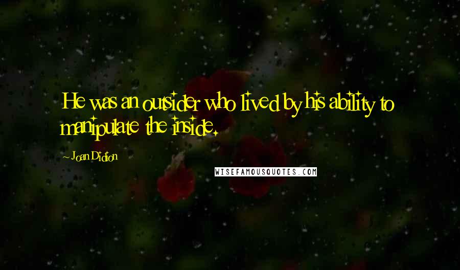 Joan Didion Quotes: He was an outsider who lived by his ability to manipulate the inside.