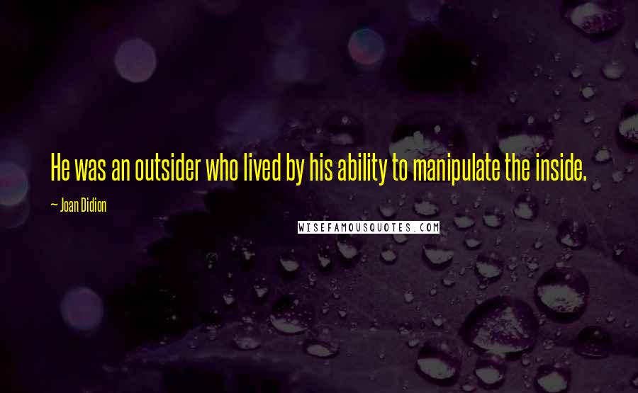 Joan Didion Quotes: He was an outsider who lived by his ability to manipulate the inside.