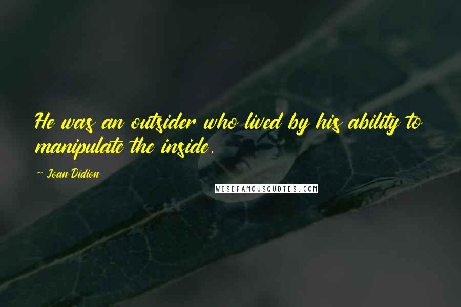 Joan Didion Quotes: He was an outsider who lived by his ability to manipulate the inside.