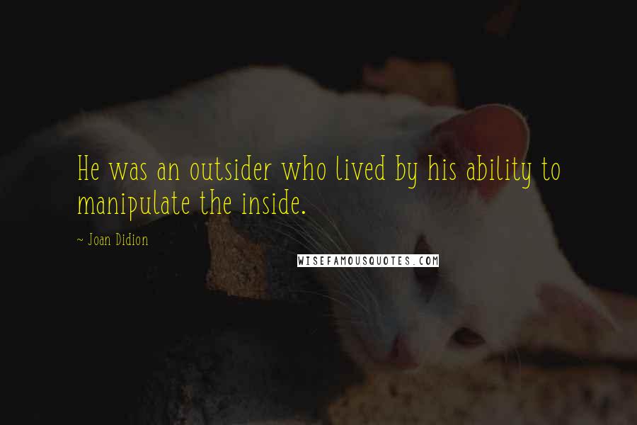 Joan Didion Quotes: He was an outsider who lived by his ability to manipulate the inside.