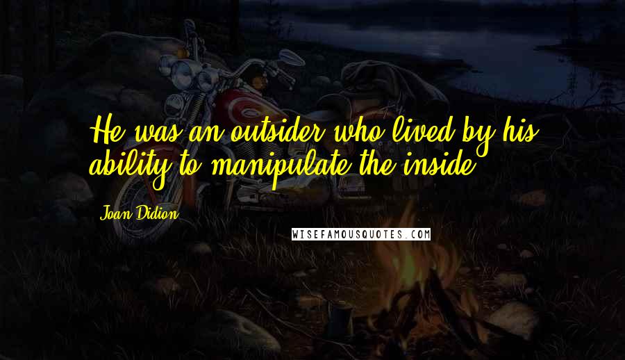 Joan Didion Quotes: He was an outsider who lived by his ability to manipulate the inside.