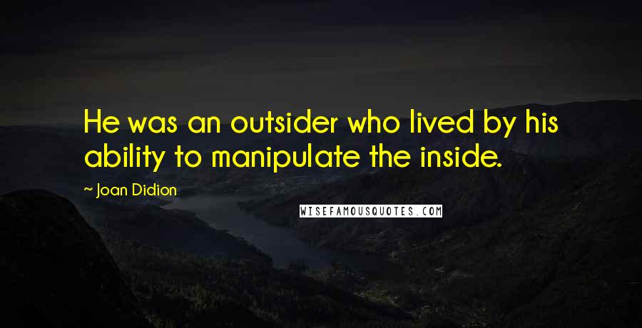 Joan Didion Quotes: He was an outsider who lived by his ability to manipulate the inside.