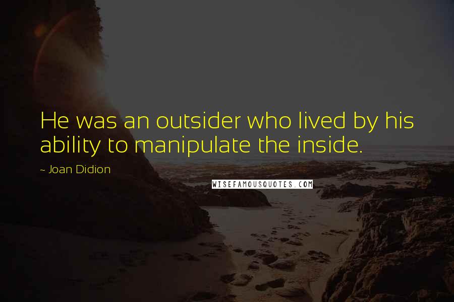 Joan Didion Quotes: He was an outsider who lived by his ability to manipulate the inside.