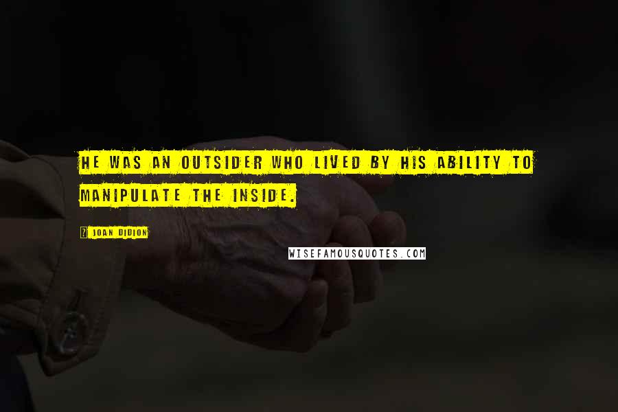 Joan Didion Quotes: He was an outsider who lived by his ability to manipulate the inside.