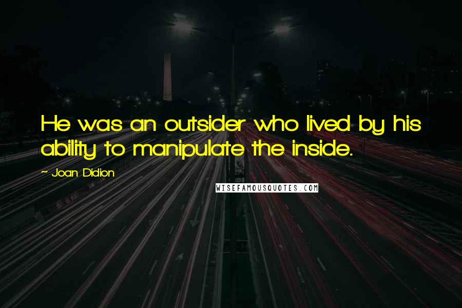 Joan Didion Quotes: He was an outsider who lived by his ability to manipulate the inside.