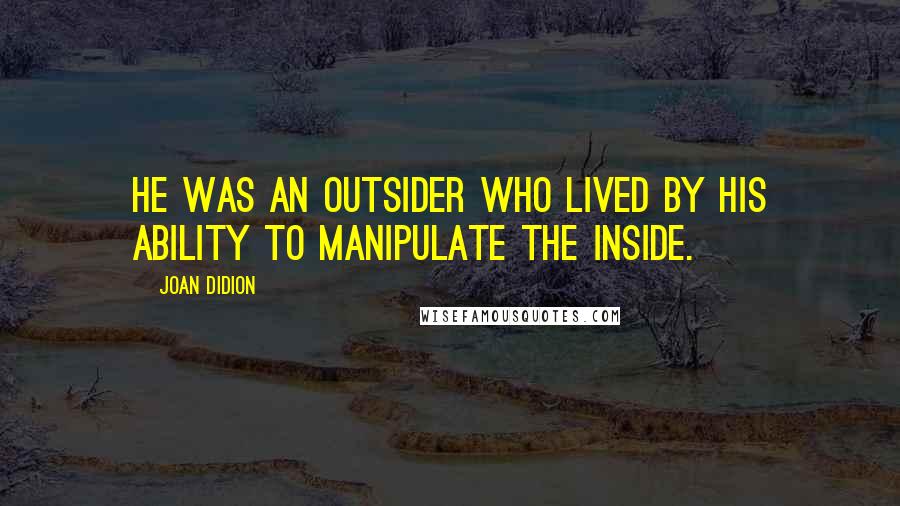 Joan Didion Quotes: He was an outsider who lived by his ability to manipulate the inside.