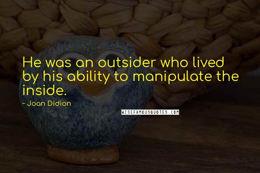Joan Didion Quotes: He was an outsider who lived by his ability to manipulate the inside.
