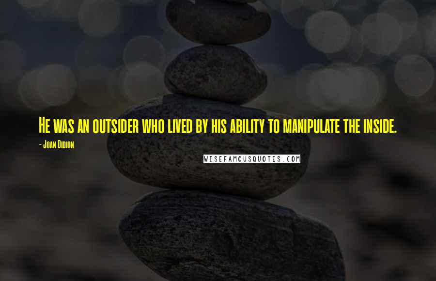 Joan Didion Quotes: He was an outsider who lived by his ability to manipulate the inside.
