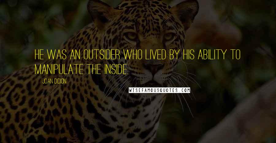 Joan Didion Quotes: He was an outsider who lived by his ability to manipulate the inside.