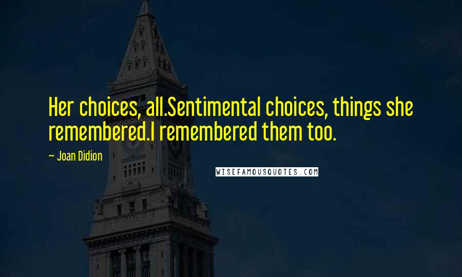 Joan Didion Quotes: Her choices, all.Sentimental choices, things she remembered.I remembered them too.