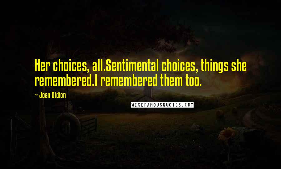 Joan Didion Quotes: Her choices, all.Sentimental choices, things she remembered.I remembered them too.