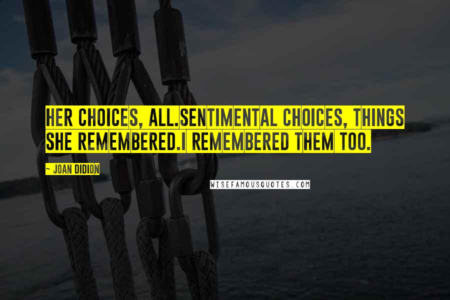 Joan Didion Quotes: Her choices, all.Sentimental choices, things she remembered.I remembered them too.