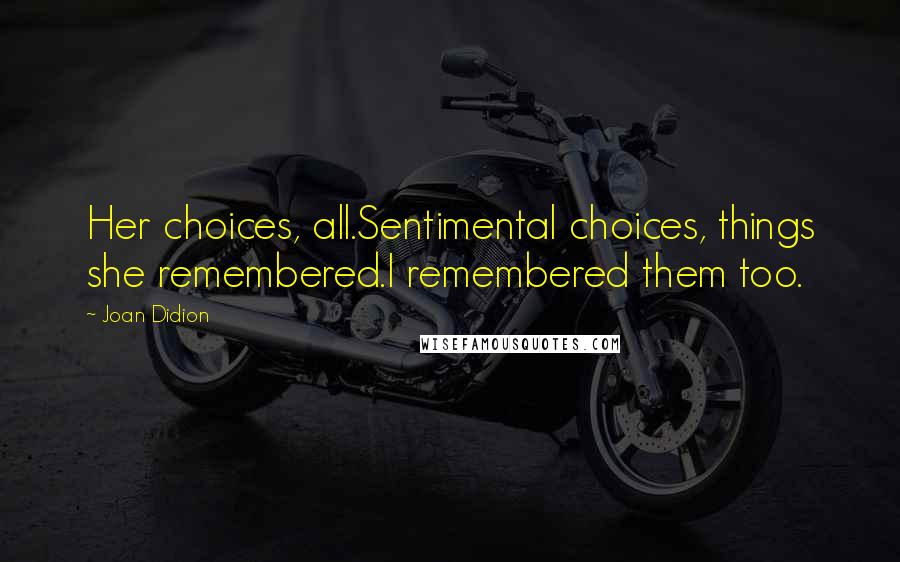 Joan Didion Quotes: Her choices, all.Sentimental choices, things she remembered.I remembered them too.