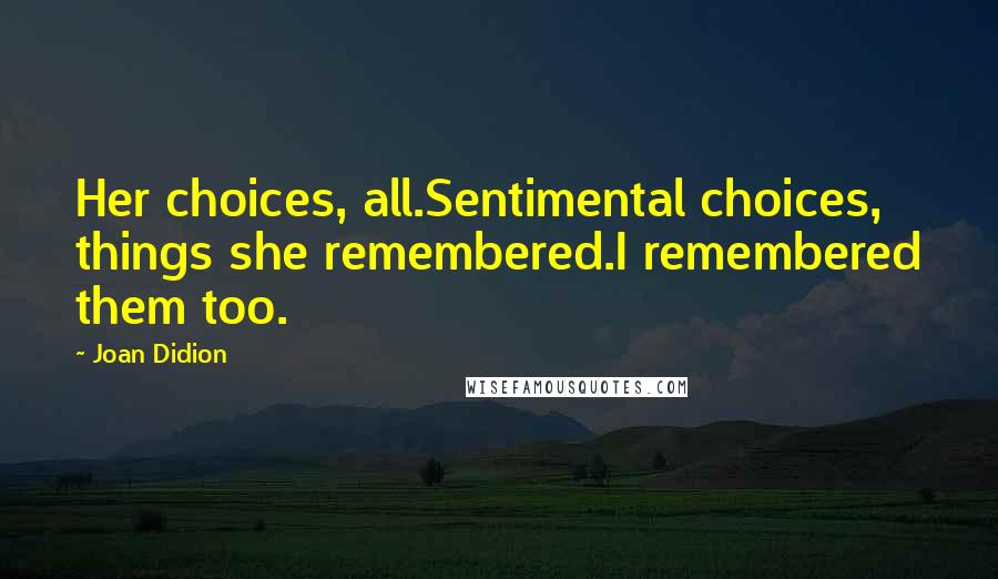 Joan Didion Quotes: Her choices, all.Sentimental choices, things she remembered.I remembered them too.