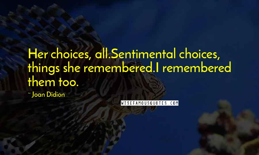 Joan Didion Quotes: Her choices, all.Sentimental choices, things she remembered.I remembered them too.