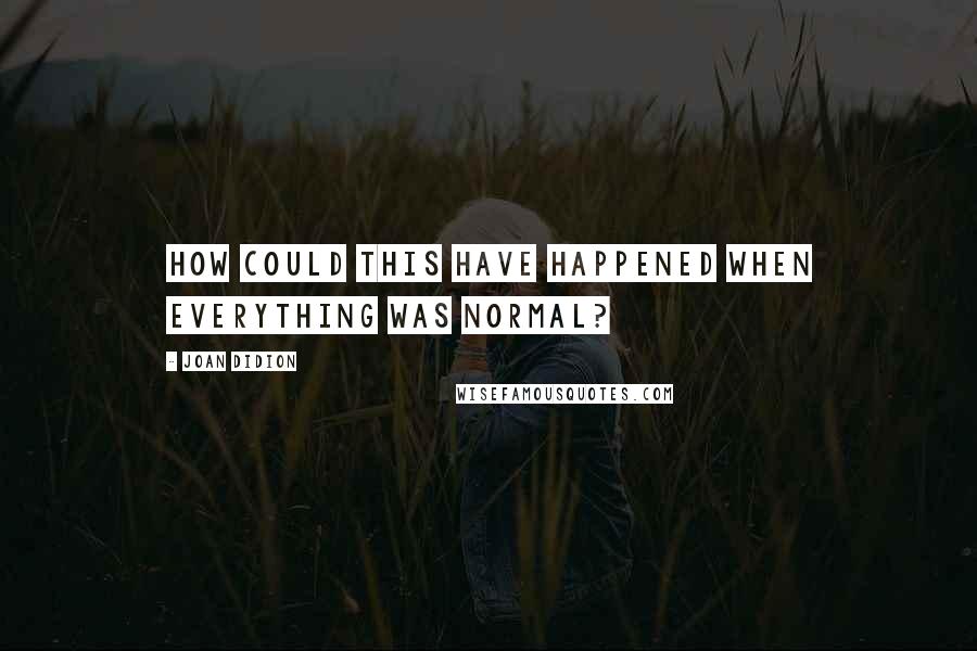 Joan Didion Quotes: How could this have happened when everything was normal?