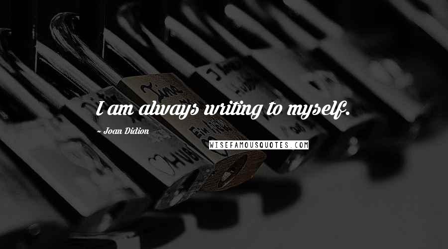 Joan Didion Quotes: I am always writing to myself.