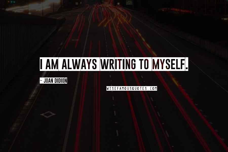 Joan Didion Quotes: I am always writing to myself.