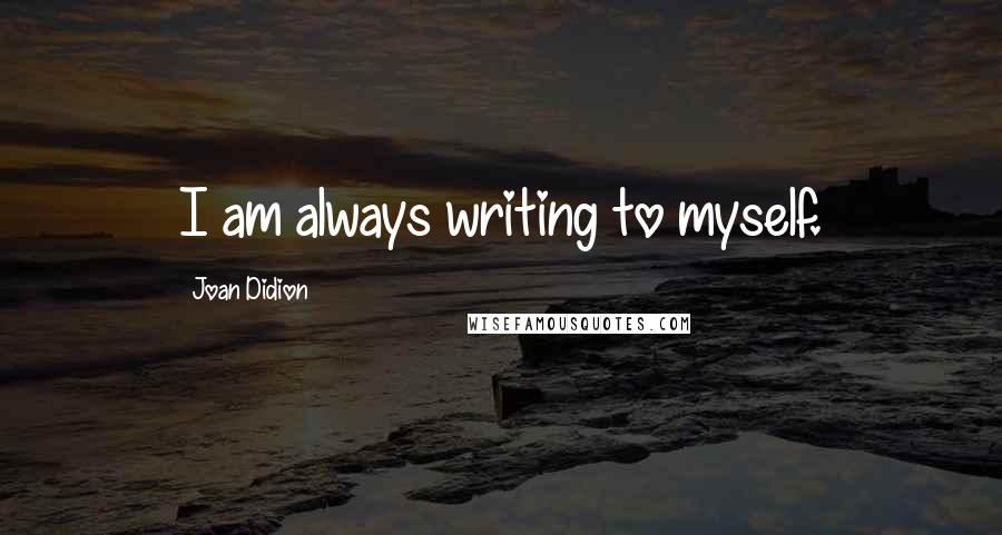 Joan Didion Quotes: I am always writing to myself.