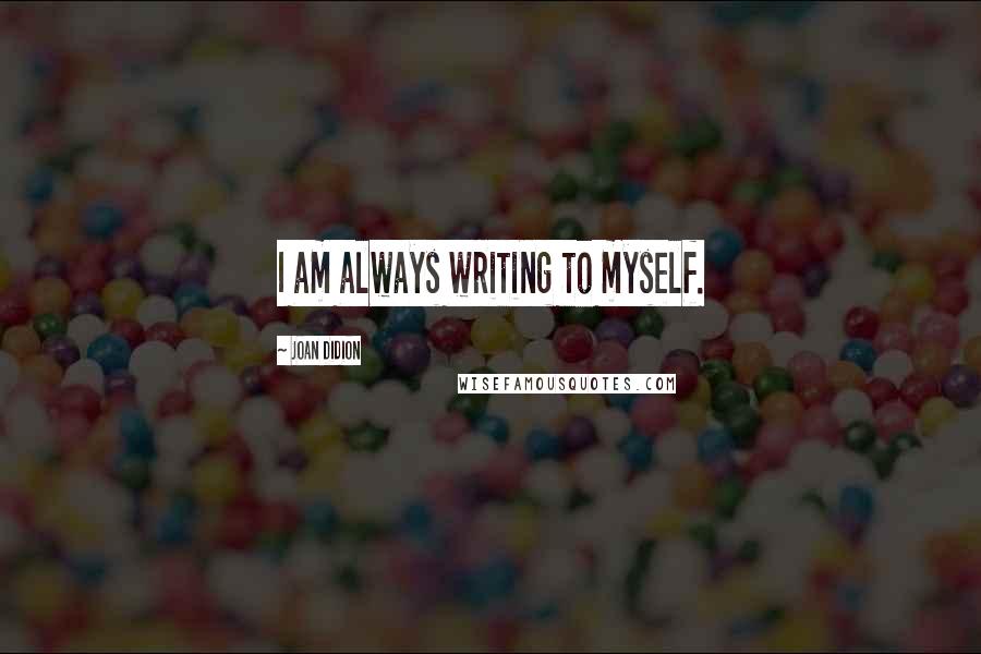 Joan Didion Quotes: I am always writing to myself.