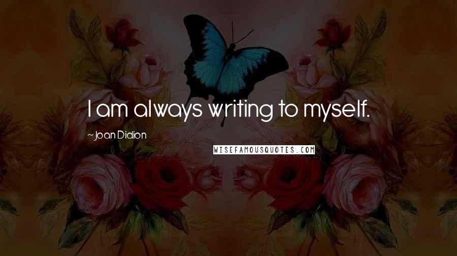 Joan Didion Quotes: I am always writing to myself.