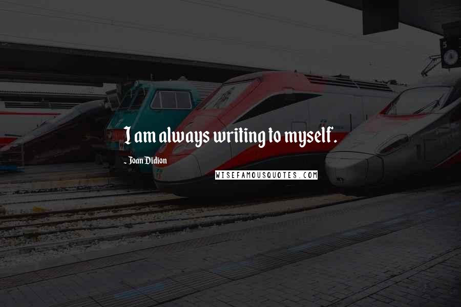 Joan Didion Quotes: I am always writing to myself.