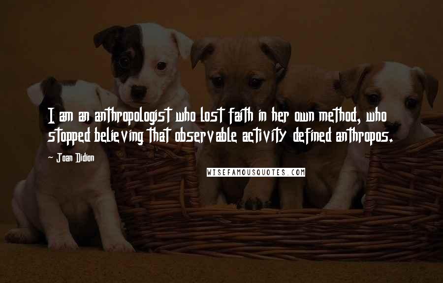 Joan Didion Quotes: I am an anthropologist who lost faith in her own method, who stopped believing that observable activity defined anthropos.