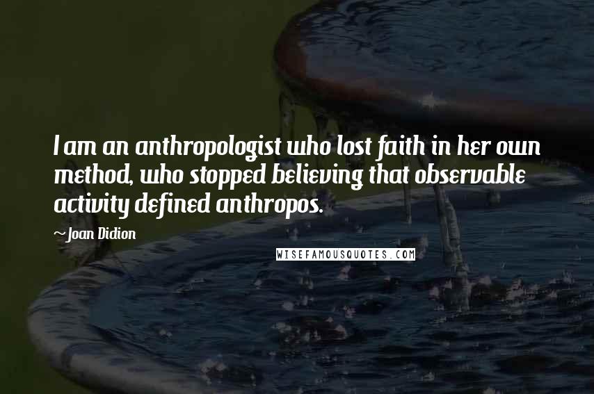 Joan Didion Quotes: I am an anthropologist who lost faith in her own method, who stopped believing that observable activity defined anthropos.