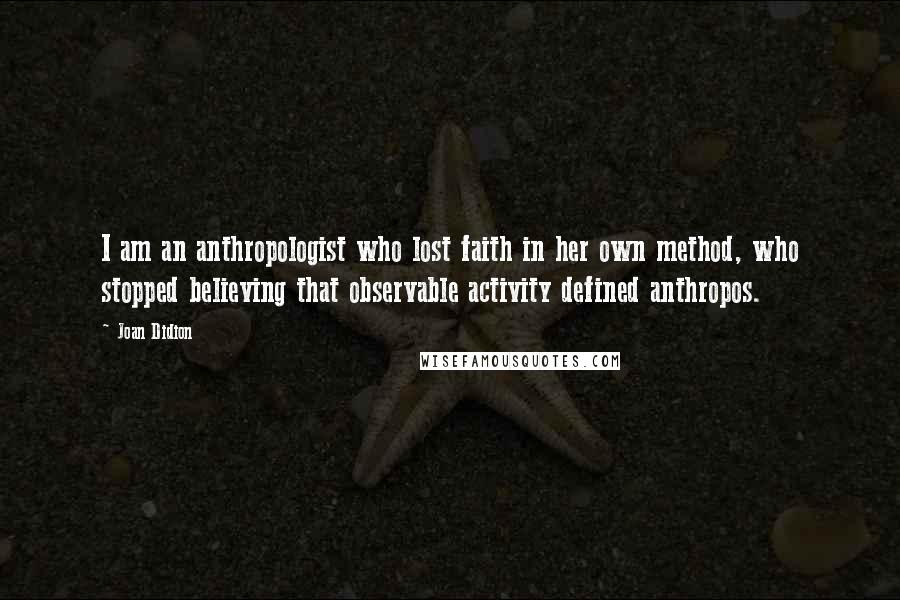 Joan Didion Quotes: I am an anthropologist who lost faith in her own method, who stopped believing that observable activity defined anthropos.